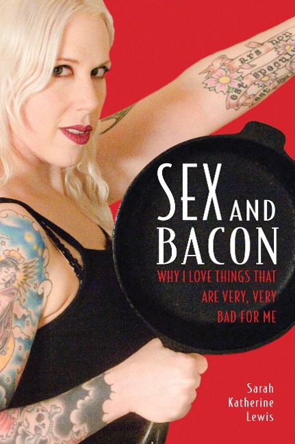 Sex and Bacon Why I Love Things That Are Very, Very Bad for Me