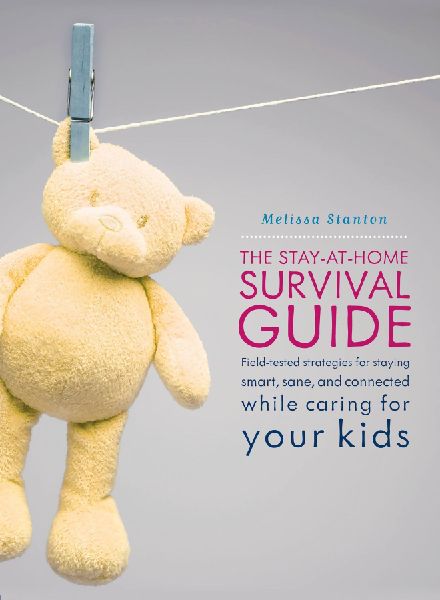 Stay-At-Home Survival Guide: Field-Tested Strategies for Staying Smart, Sane, and Connected While Caring for Your Kids