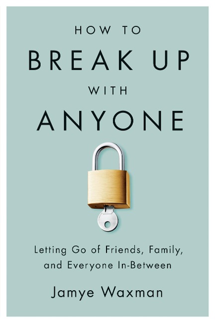How to Break Up with Anyone: Letting Go of Friends, Family, and Everyone In-Between