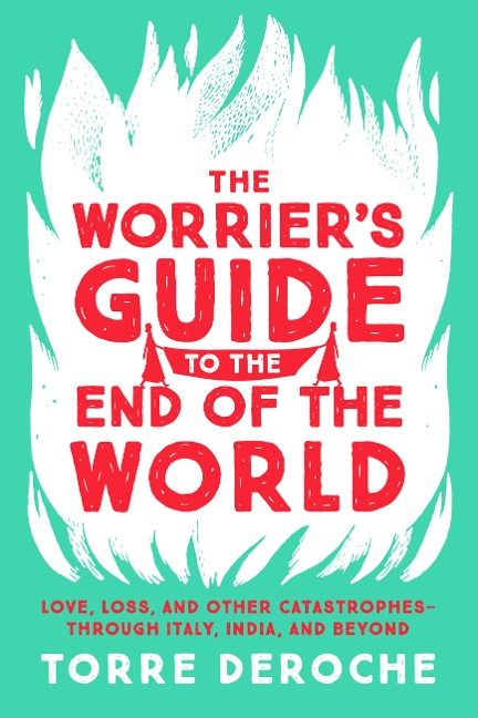 The Worriers Guide to the End of the World: Love, Loss, and Other Catastrophes--Through Italy, India, and Beyond