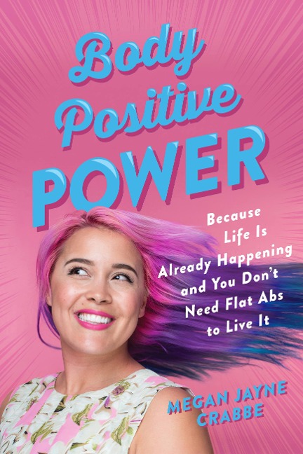 Body Positive Power: Because Life Is Already Happening and You Dont Need Flat ABS to Live It