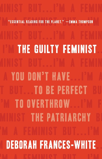 The Guilty Feminist: You Dont Have to Be Perfect to Overthrow the Patriarchy