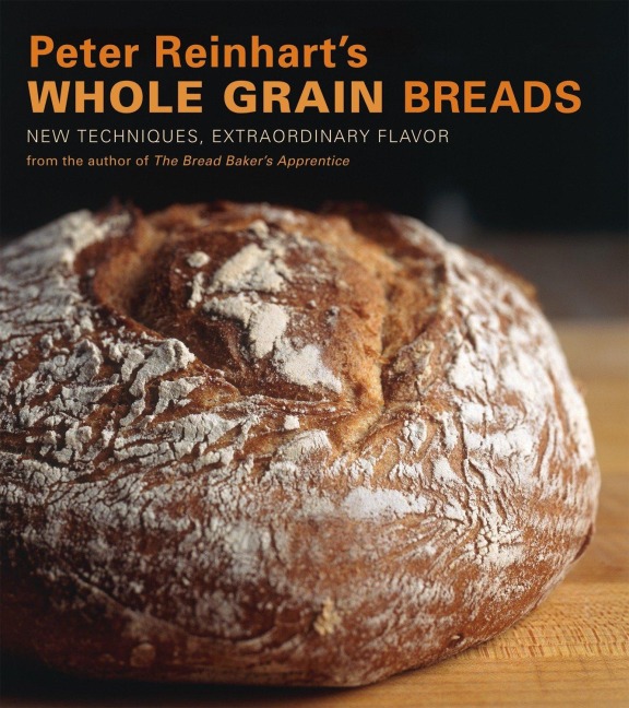 Peter Reinharts Whole Grain Breads: New Techniques, Extraordinary Flavor [A Baking Book]