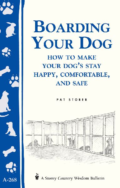 Boarding Your Dog: How to Make Your Dogs Stay Happy, Comfortable, and Safe : Storeys Country Wisdom Bulletin A-268