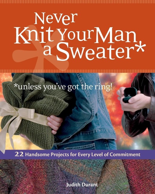 Never Knit Your Man a Sweater *unless youve got the ring!: 22 Handsome Projects for Every Level of Commitment