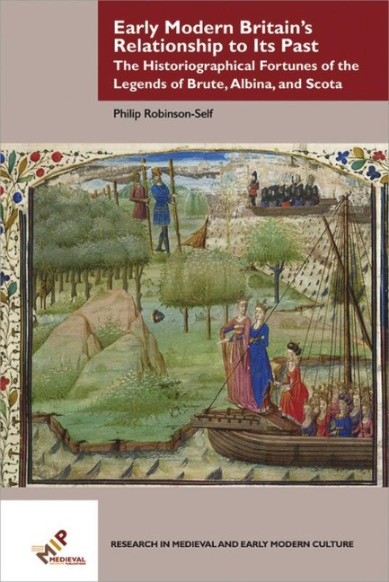 Early Modern Britains Relationship to Its Past: The Historiographical Fortunes of the Legends of Brute, Albina, and Scota