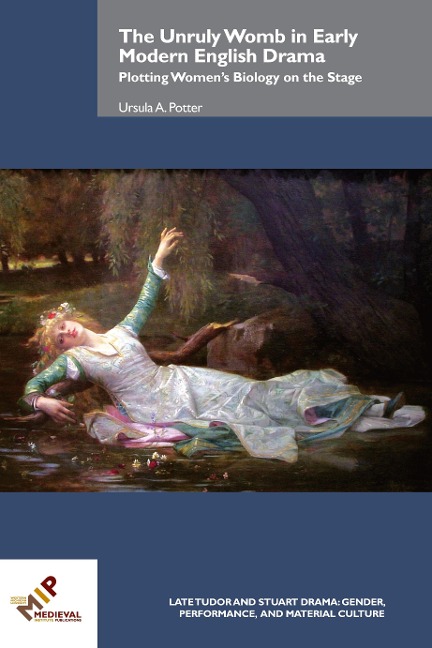 The Unruly Womb in Early Modern English Drama: Plotting Womens Biology on the Stage