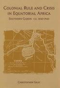 Colonial Rule and Crisis in Equatorial Africa: Southern Gabon, C. 1850-1940