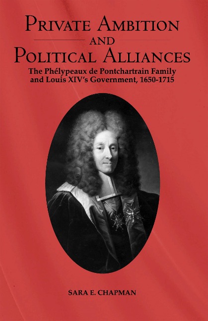 Private Ambition and Political Alliances in Louis XIVs Government: The Phelypeaux de Pontchartrain Family 1650-1715