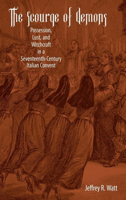 The Scourge of Demons: Possession, Lust, and Witchcraft in a Seventeenth-Century Italian Convent