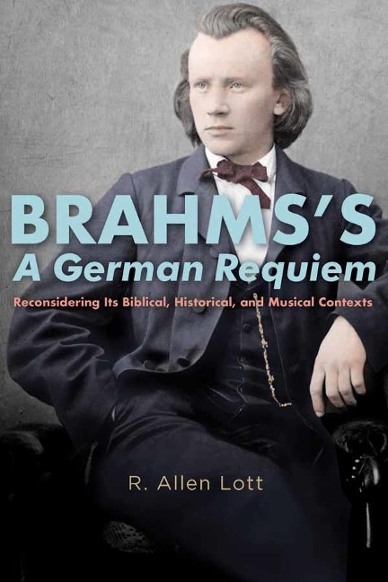 Brahmss a German Requiem: Reconsidering Its Biblical, Historical, and Musical Contexts