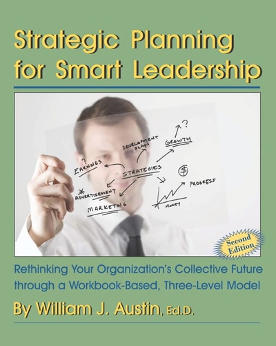 Strategic Planning for Smart Leadership Rethinking Your Organization's Collective Future Through a Workbook-Based, Three-Level Model