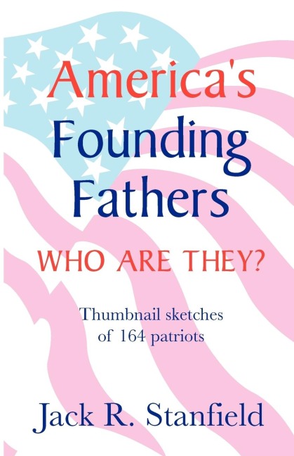 Americas Founding Fathers: Who Are They? Thumbnail Sketches of 164 Patriots