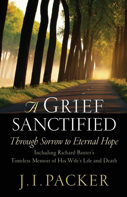 A Grief Sanctified: Through Sorrow to Eternal Hope: Including Richard Baxters Timeless Memoir of His Wifes Life and Death