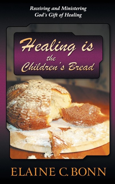 Healing is the Childrens Bread: Receiving and Ministering Gods Gift of Healing
