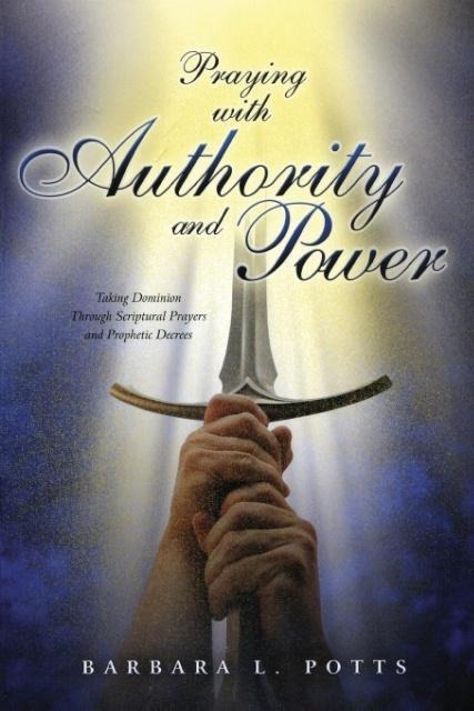 Praying with Authority and Power: Taking Dominion Through Scriptural Prayers and Prophetic Decrees
