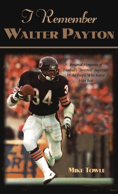 I Remember Walter Payton: Personal Memories of Footballs Sweetest Superstar by the People Who Knew Him Best