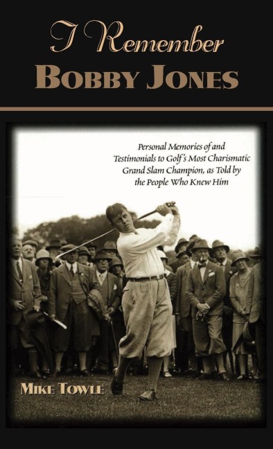 I Remember Bobby Jones: Personal Memories of and Testimonials to Golfs Most Charismatic Grand Slam Champion as Told by the People Who Knew Him