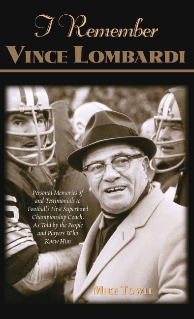 I Remember Vince Lombardi: Personal Memories of and Testimonials to Footballs First Super Bowl Championship Coach, as Told by the People and Players Who Knew Him