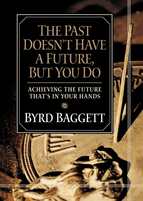 The Past Doesnt Have a Future, But You Do: Achieving the Future Thats in Your Hands