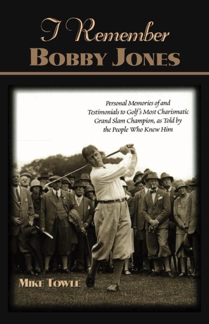 I Remember Bobby Jones: Personal Memories and Testimonials to Golfs Most Charismatic Grand Slam Champion, as Told by the People Who Knew Him