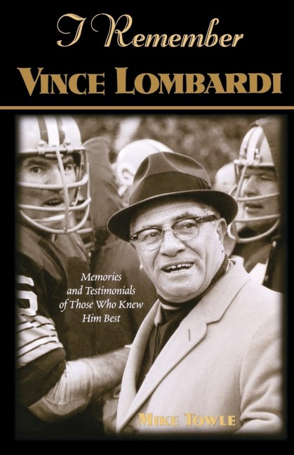 I Remember Vince Lombardi: Personal Memories of and Testimonials to Footballs First Super Bowl Championship Coach, as Told by the People and Players Who Knew Him