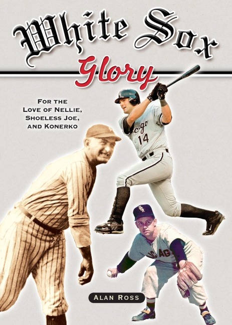 White Sox Glory: For the Love of Nellie, Shoeless Joe, and Konerko