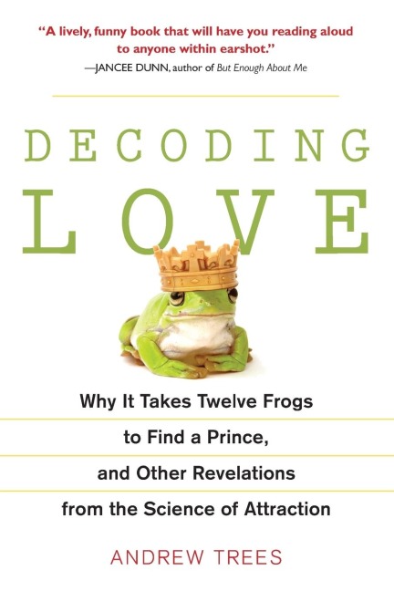 Decoding Love: Why It Takes Twelve Frogs to Find a Prince, and Other Revelations from the Science of Attraction