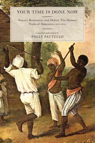 Your Time Is Done Now Slavery, Resistance, and Defeat: The Maroon Trials of Dominica (1813-1814)