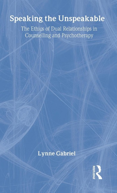 Speaking the Unspeakable: The Ethics of Dual Relationships in Counselling and Psychotherapy