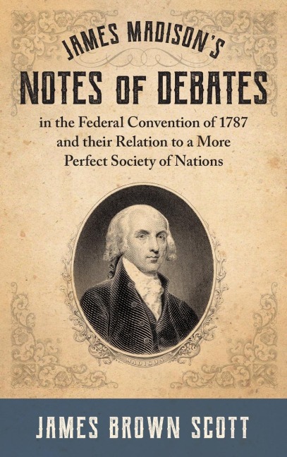 James Madisons Notes of Debates in the Federal Convention of 1787 and their Relation to a More Perfect Society of Nations (1918)
