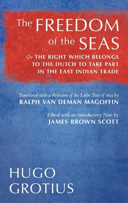 The Freedom of the Seas: Or The Right which Belongs to the Dutch to Take Part in the East Indian Trade. Translated with a Revision of the Latin Text of 1633 by Ralph van Deman Magoffin. Edited with an Introductory Note by James Brown Scott (1916)