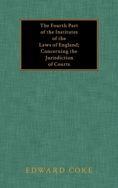 The Fourth Part of the Institutes of the Laws of England; Concerning the Jurisdiction of Courts