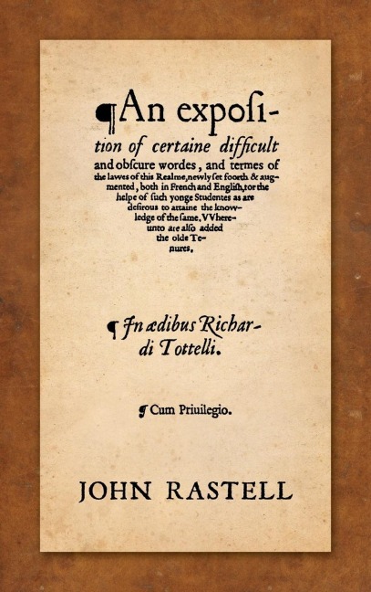 An Exposition of Certaine Difficult and Obscure Wordes, and Termes of the Lawes of this Realme: Newly Set Foorth & Augmented, Both in French and English, for the Helpe of such Yonge Studentes as are Desirous to Attaine the Knowledge of the Same. Whereunto