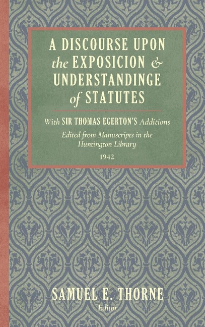 A Discourse Upon the Exposition and Understanding of Statutes: With Sir Thomas Egertons Additions. Edited From Manuscripts in the Huntington Library (1942)