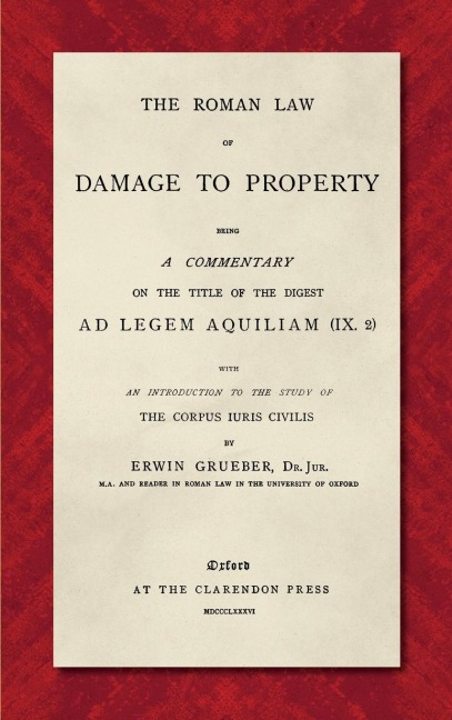 The Roman Law of Damage to Property (1886): Being a Commentary on the Title of the Digest Ad Legem Aquiliam (IX. 2) with an Introduction to the Study of the Corpus Iuris Civilis