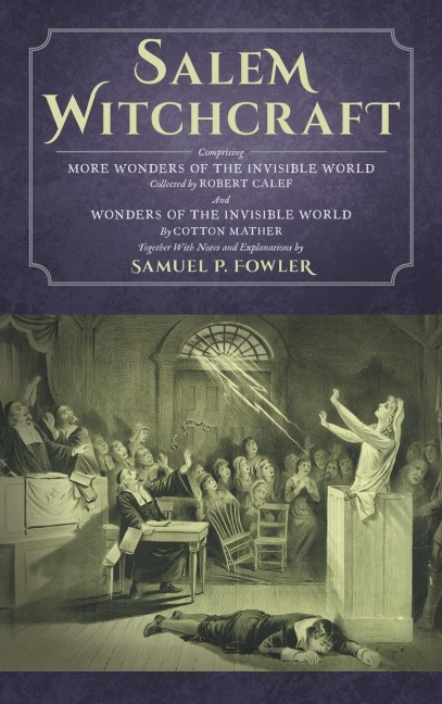 Salem Witchcraft: Comprising More Wonders of the Invisible World. Collected by Robert Calef; And Wonders of the Invisible World, By Cotton Mather; Together With Notes and Explanations by Samuel P. Fowler