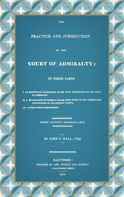 The Practice and Jurisdiction of the Court of Admiralty: In Three Parts I. An Historical Examination of the Civil Jurisdiction of the Court of Admiralty. II. A Translation of Clerkes Praxis, with Notes... III. A Collection of Precedents (1809)