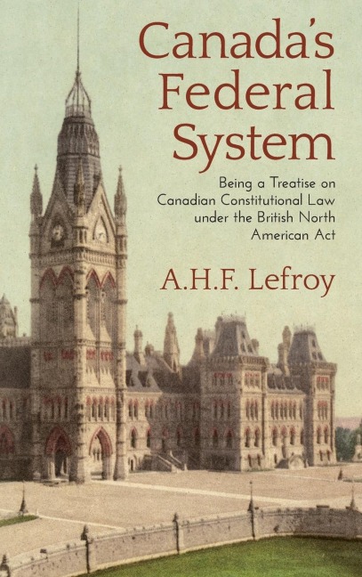 Canadas Federal System: Being a Treatise on Canadian Constitutional Law (1913)