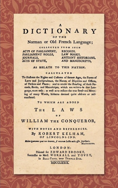 A Dictionary of the Norman or Old French Language (1779): ... Calculated To Illustrate the Rights and Customs of Former Ages, the Forms of Laws and Jurisprudence... As Well as Restore the True Sense and Meaning of Many Words, Hitherto Deemed quite Obscure