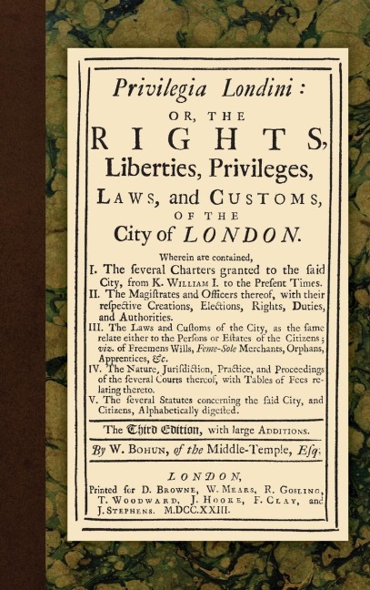 Privilegia Londini: Or, The Rights, Liberties, Privileges, Laws, and Customs, of the City of London. Wherein are contained, I. The several charters granted to the said city, from K. William I. to the present times. II. The magistrates and officers...