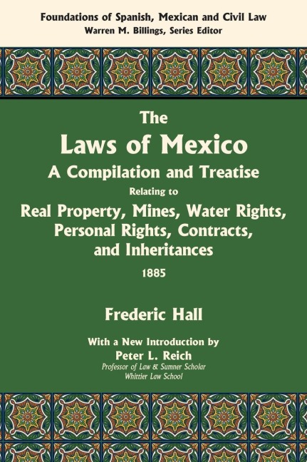 The Laws of Mexico: A Compilation and Treatise Relating to Real Property, Mines, Water Rights, Personal Rights, Contracts, and Inheritances