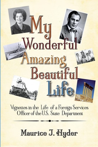 My Wonderful Amazing Beautiful Life Vignettes in the Life of a Foreign Services Officer of the U. S. State Department