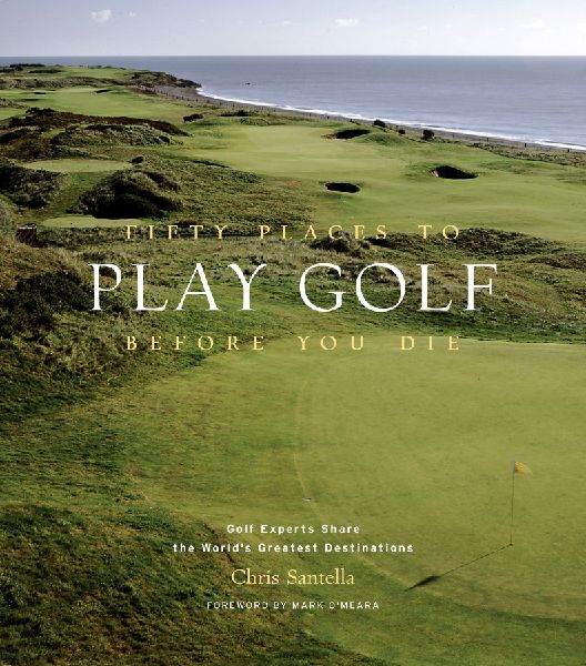 Fifty Places to Play Golf Before You Die: Golf Experts Share the Worlds Greatest Destinations