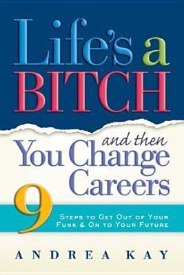 Lifes a Bitch and Then You Change Careers: 9 Steps to Get You Out of Your Funk & on to Your Future