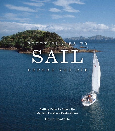 Fifty Places to Sail Before You Die: Sailing Experts Share the Worlds Greatest Destinations
