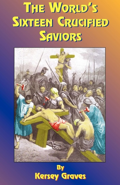 The Worlds Sixteen Crucified Saviors: Or Christianity Before Christ