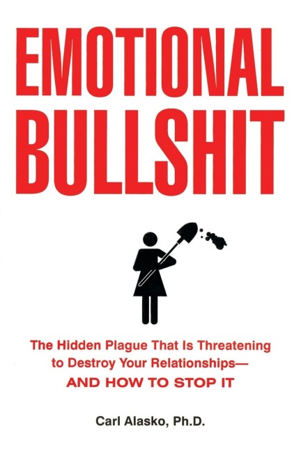 Emotional Bullshit: The Hidden Plague that Is Threatening to Destroy Your Relationships-and How to Stop It