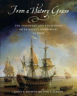 From a Watery Grave: The Discovery and Excavation of La Salles Shipwreck, La Belle