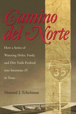 Camino del Norte: How a Series of Watering Holes, Fords, and Dirt Trails Evolved Into Interstate 35 in Texas Volume 105